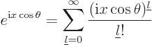 \begin{displaymath}
e^{{{\rm i}}x\cos\theta} =
\sum_{{\underline l}=0}^\infty \frac{({{\rm i}}x\cos\theta)^{{\underline l}}}{{\underline l}!}
\end{displaymath}