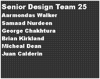 Text Box: Senior Design Team 25    
Aarmondas Walker
Samaad Nurdeen
George Chakhtura 
Brian Kirkland
Micheal Dean
Juan Calderin