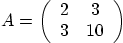 \begin{displaymath}
A =
\left(
\begin{array}{cc}
2 & 3 \\
3 &10
\end{array} \right)
\end{displaymath}