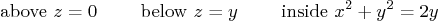 \begin{displaymath}
\mbox{ above } z=0 \qquad
\mbox{ below } z=y \qquad
\mbox{ inside } x^2+y^2=2y
\end{displaymath}