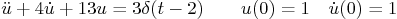 \begin{displaymath}
\ddot u + 4 \dot u +13 u = 3 \delta(t-2) \qquad u(0)=1 \quad \dot u(0)=1
\end{displaymath}