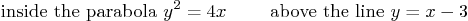 \begin{displaymath}
\mbox{ inside the parabola } y^2 = 4x \qquad
\mbox{ above the line } y = x-3
\end{displaymath}