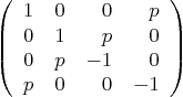 \begin{displaymath}
\left(
\begin{array}{rrrr}
1 & 0 & 0 & p \\
0 & 1 & p & 0 \\
0 & p & -1 & 0 \\
p & 0 & 0 & -1
\end{array} \right)
\end{displaymath}