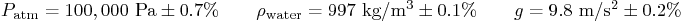 \begin{displaymath}
P_{\rm atm} = 100,000 \mbox{ Pa} \pm 0.7\%
\qquad
\rho_{\...
...g/m$^3$} \pm 0.1\%
\qquad
g = 9.8 \mbox{ m/s$^2$} \pm 0.2\%
\end{displaymath}