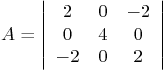 \begin{displaymath}
A =
\left\vert
\begin{array}{ccc}
2 & 0 &-2 \\
0 & 4 & 0 \\
-2 & 0 & 2
\end{array} \right\vert
\end{displaymath}