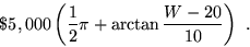 \begin{displaymath}
\$5,000 \left({1\over2}\pi + \arctan{W-20\over10}\right)\ .\end{displaymath}