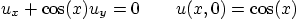 \begin{displaymath}
u_x + \cos(x) u_y = 0
\qquad u(x,0) = \cos(x)
\end{displaymath}