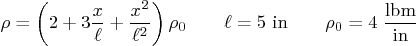 \begin{displaymath}
\rho =
\left(2 + 3 \frac{x}{\ell} + \frac{x^2}{\ell^2}\rig...
... 5\mbox{ in}
\qquad \rho_0 = 4\;\frac{\mbox{lbm}}{\mbox{in}}
\end{displaymath}