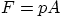 \begin{displaymath}
F = p A
\end{displaymath}