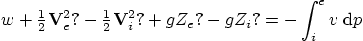 \begin{displaymath}
w + {\textstyle \frac12} {\bf V}_e^2? - {\textstyle \frac12} {\bf V}_i^2?
+ g Z_e? - g Z_i? = - \int_i^e v \; {\rm d} p
\end{displaymath}