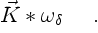 $\displaystyle \vec{K}\ast\omega_\delta \quad \ .$