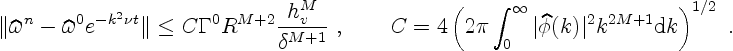 \begin{displaymath}
\Vert\widehat\omega^n - \widehat\omega^0 e^{-k^2\nu t}\Vert ...
...vert\widehat\phi(k)\vert^2 k^{2M+1} {\rm d} k\right)^{1/2}
\ .
\end{displaymath}