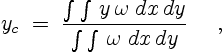 \begin{displaymath}
y_c\;=\;\frac{\int \int\,y\,\omega\;dx\,dy}{\int \int\,\omega\;dx\,dy}
\quad \ ,
\end{displaymath}