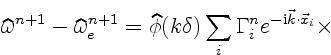 $\displaystyle \widehat\omega^{n+1} - \widehat\omega^{n+1}_e
=
\widehat\phi(k \delta)
\sum_i \Gamma_i^n e^{-{\rm i}\vec k\cdot\vec x_i} \times$