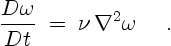 \begin{displaymath}
\frac{D \omega}{Dt} \; = \;
\nu\,\nabla^2 \omega \quad \ .
\end{displaymath}