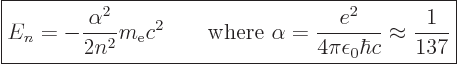 \begin{displaymath}
\fbox{$\displaystyle
E_n = - \frac{\alpha^2}{2 n^2} m_{\rm...
...= \frac{e^2}{4\pi\epsilon_0\hbar c}
\approx \frac1{137}
$} %
\end{displaymath}